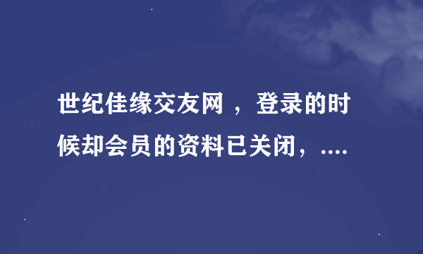 世纪佳缘交友网 ，登录的时候却会员的资料已关闭，...怎么回事 我咨询说我资料有问题