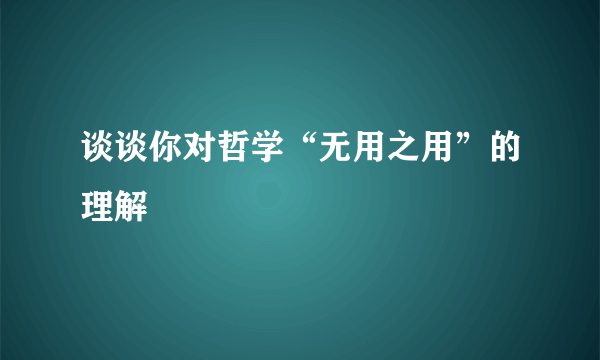 谈谈你对哲学“无用之用”的理解