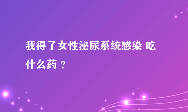 我得了女性泌尿系统感染 吃什么药 ？