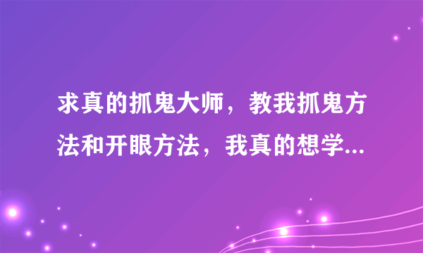 求真的抓鬼大师，教我抓鬼方法和开眼方法，我真的想学抓鬼啊！？？？