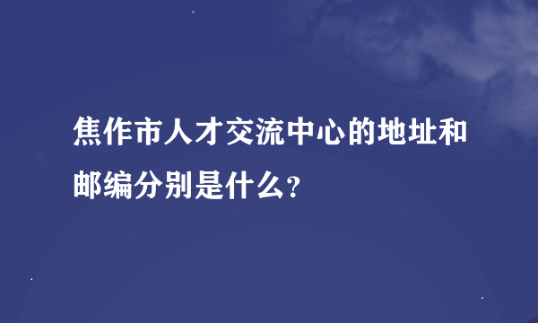 焦作市人才交流中心的地址和邮编分别是什么？