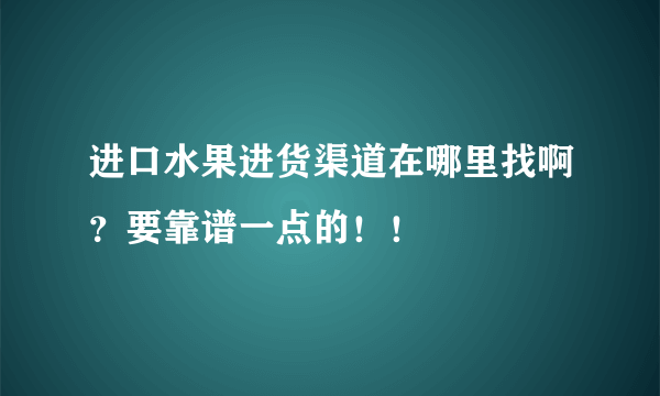 进口水果进货渠道在哪里找啊？要靠谱一点的！！