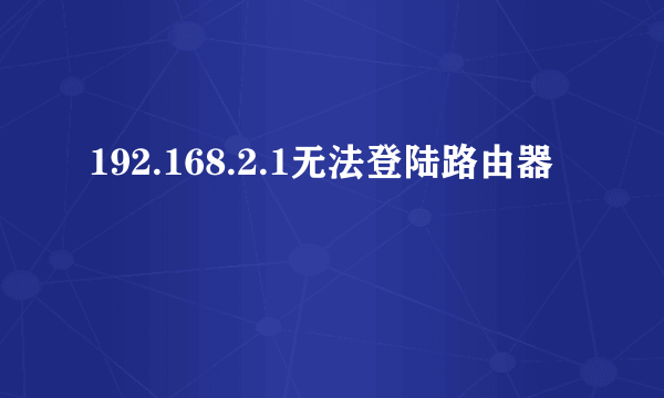 192.168.2.1无法登陆路由器