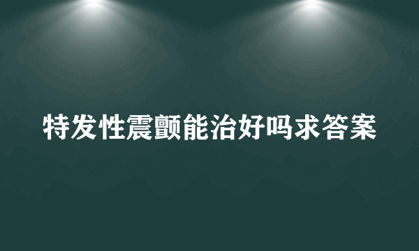 特发性震颤能治好吗求答案