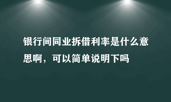 银行间同业拆借利率是什么意思啊，可以简单说明下吗