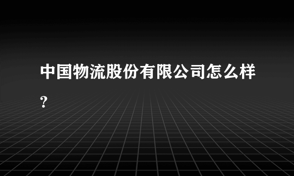 中国物流股份有限公司怎么样？