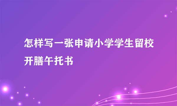 怎样写一张申请小学学生留校开膳午托书