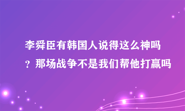 李舜臣有韩国人说得这么神吗？那场战争不是我们帮他打赢吗