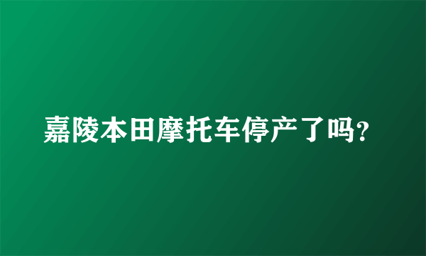 嘉陵本田摩托车停产了吗？