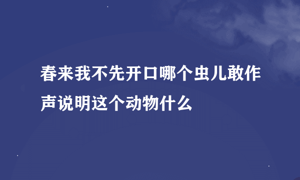 春来我不先开口哪个虫儿敢作声说明这个动物什么