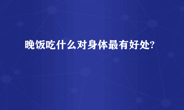 晚饭吃什么对身体最有好处?