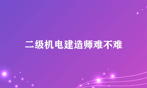 二级机电建造师难不难