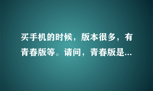 买手机的时候，版本很多，有青春版等。请问，青春版是什么意思，与其他版本有什么不同吗？