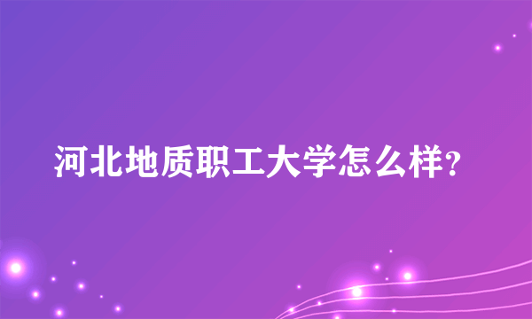 河北地质职工大学怎么样？