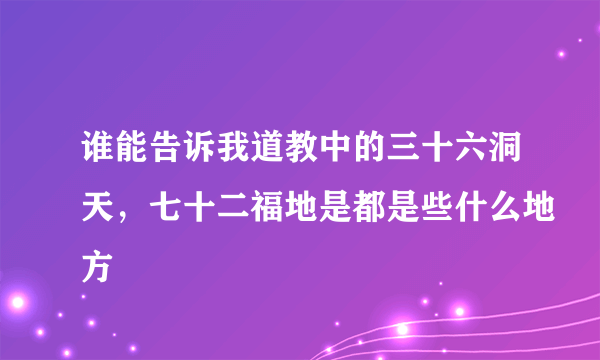 谁能告诉我道教中的三十六洞天，七十二福地是都是些什么地方