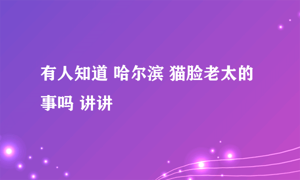 有人知道 哈尔滨 猫脸老太的事吗 讲讲