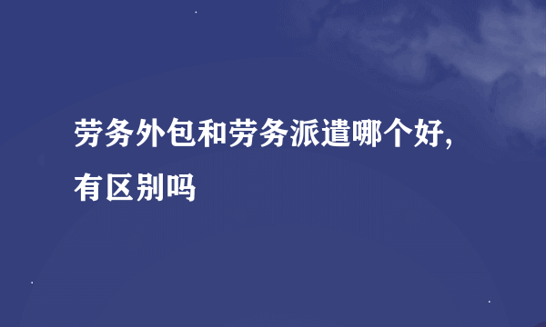 劳务外包和劳务派遣哪个好,有区别吗