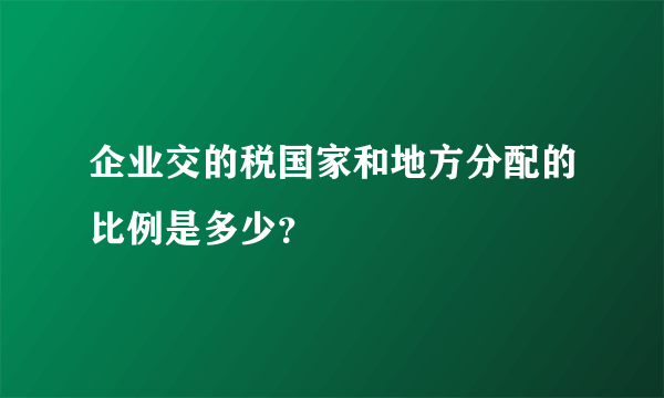 企业交的税国家和地方分配的比例是多少？