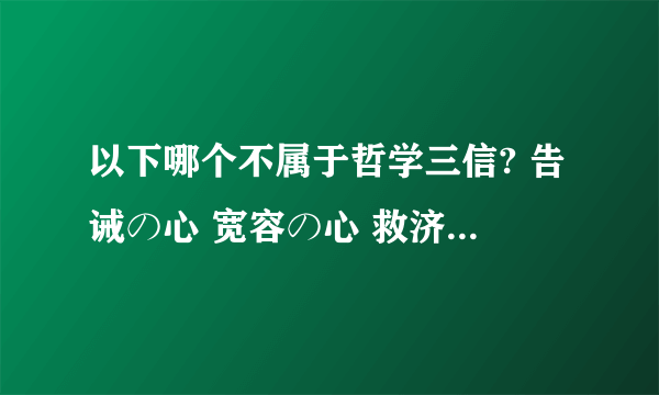 以下哪个不属于哲学三信? 告诫の心 宽容の心 救济の心 赞美の心