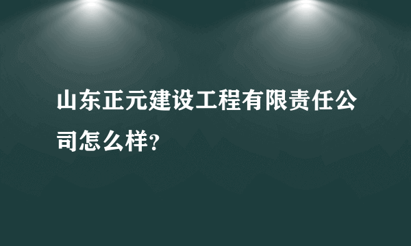 山东正元建设工程有限责任公司怎么样？