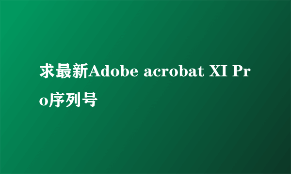 求最新Adobe acrobat XI Pro序列号