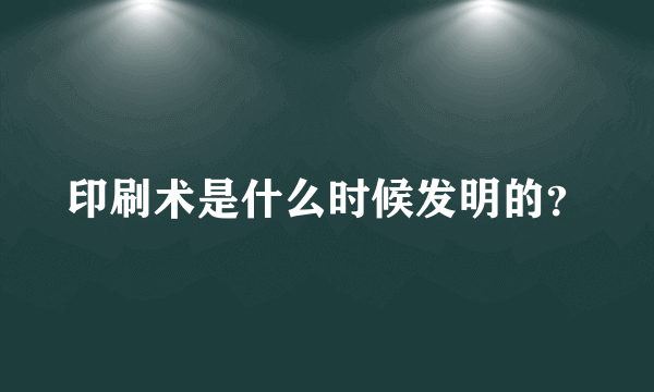 印刷术是什么时候发明的？