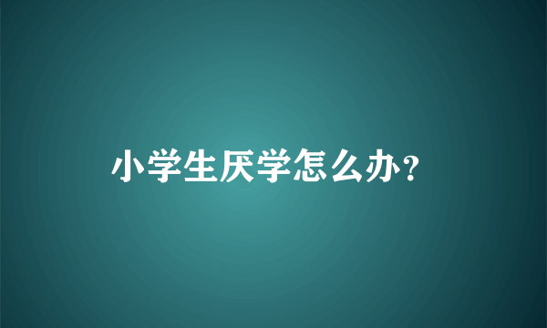 小学生厌学怎么办？