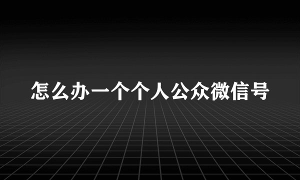 怎么办一个个人公众微信号