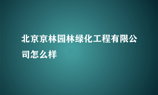 北京京林园林绿化工程有限公司怎么样