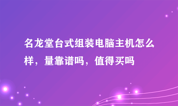 名龙堂台式组装电脑主机怎么样，量靠谱吗，值得买吗