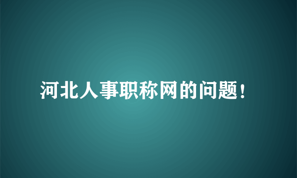 河北人事职称网的问题！