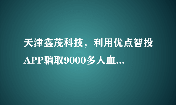 天津鑫茂科技，利用优点智投APP骗取9000多人血汗钱。共计30亿人民币。