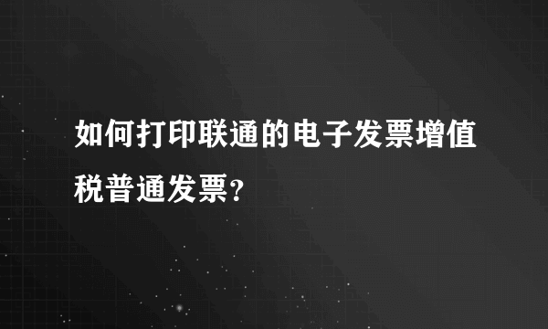 如何打印联通的电子发票增值税普通发票？