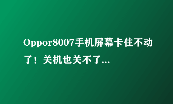 Oppor8007手机屏幕卡住不动了！关机也关不了！什么也做不了怎么办啊？