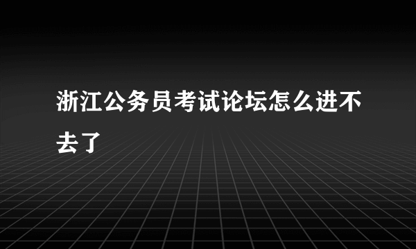 浙江公务员考试论坛怎么进不去了