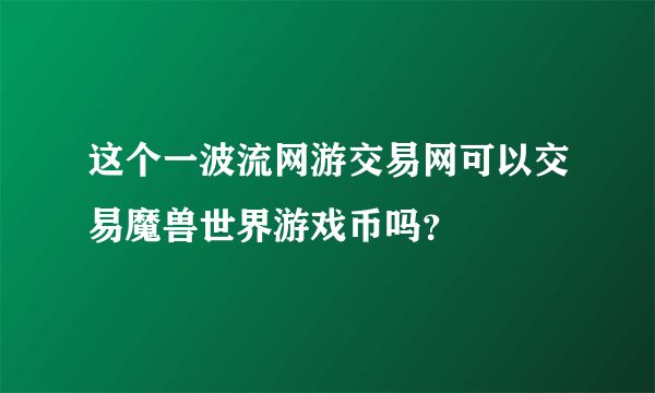 这个一波流网游交易网可以交易魔兽世界游戏币吗？