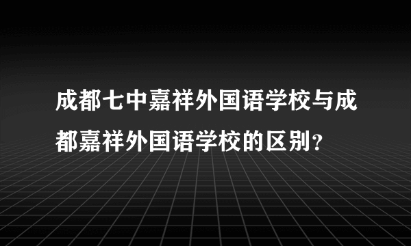 成都七中嘉祥外国语学校与成都嘉祥外国语学校的区别？