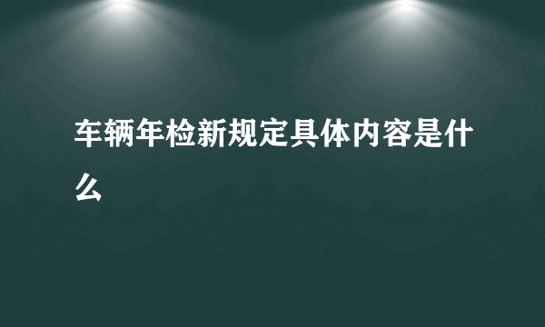 车辆年检新规定具体内容是什么