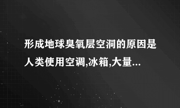 形成地球臭氧层空洞的原因是人类使用空调,冰箱,大量排放出有害体（  ）A二氧化碳B二氧化硫