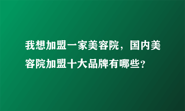 我想加盟一家美容院，国内美容院加盟十大品牌有哪些？