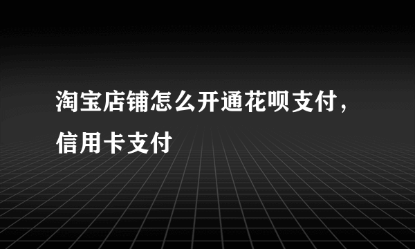 淘宝店铺怎么开通花呗支付，信用卡支付