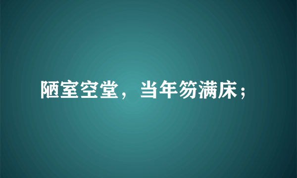 陋室空堂，当年笏满床；