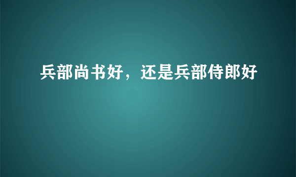 兵部尚书好，还是兵部侍郎好﹖