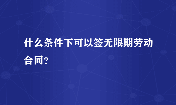 什么条件下可以签无限期劳动合同？