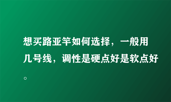 想买路亚竿如何选择，一般用几号线，调性是硬点好是软点好。