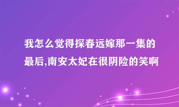 我怎么觉得探春远嫁那一集的最后,南安太妃在很阴险的笑啊