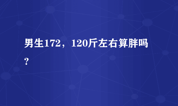 男生172，120斤左右算胖吗？