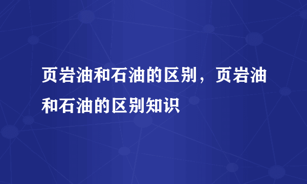 页岩油和石油的区别，页岩油和石油的区别知识