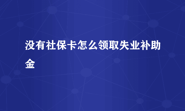 没有社保卡怎么领取失业补助金