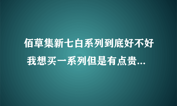 佰草集新七白系列到底好不好 我想买一系列但是有点贵不太敢入手